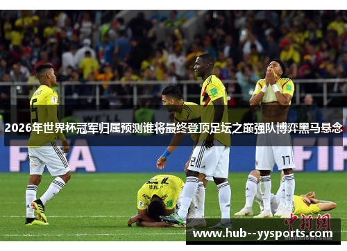 2026年世界杯冠军归属预测谁将最终登顶足坛之巅强队博弈黑马悬念