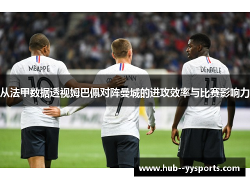 从法甲数据透视姆巴佩对阵曼城的进攻效率与比赛影响力