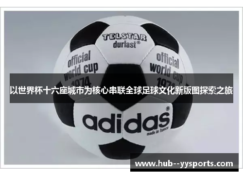 以世界杯十六座城市为核心串联全球足球文化新版图探索之旅 以世界杯十六座城市为核心串联全球足球文化新版图探索之旅