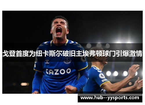 戈登首度为纽卡斯尔破旧主埃弗顿球门引爆激情