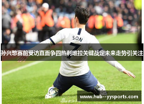 孙兴慜赛前受访直面争四热刺维拉关键战定未来走势引关注