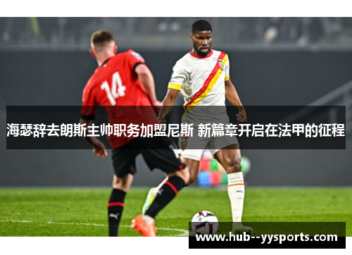 海瑟辞去朗斯主帅职务加盟尼斯 新篇章开启在法甲的征程