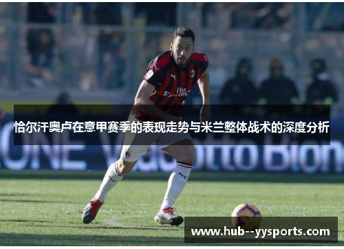 恰尔汗奥卢在意甲赛季的表现走势与米兰整体战术的深度分析