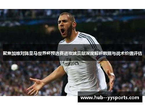 聚焦加维对阵皇马世界杯预选赛进攻端贡献深度解析数据与战术价值评估